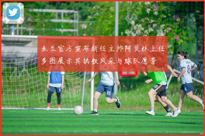 米兰官方宣布新任主帅阿莫林上任多图展示其执教风采与球队愿景