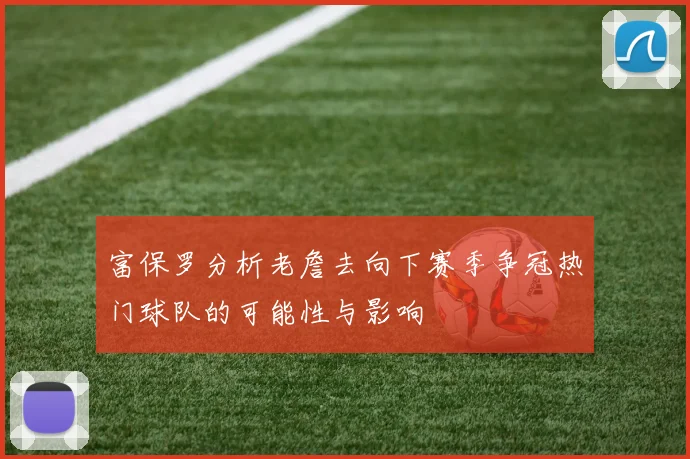 富保罗分析老詹去向下赛季争冠热门球队的可能性与影响