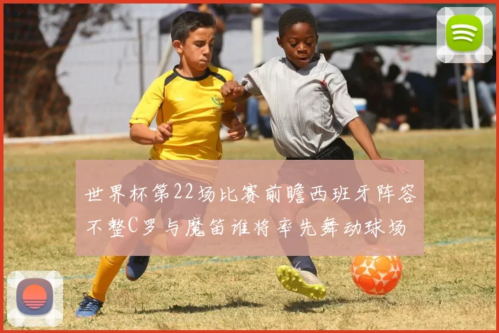世界杯第22场比赛前瞻西班牙阵容不整C罗与魔笛谁将率先舞动球场