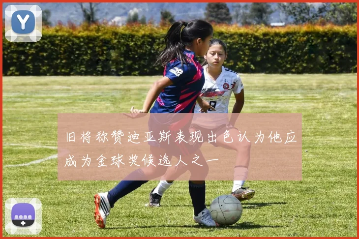 旧将称赞迪亚斯表现出色认为他应成为金球奖候选人之一