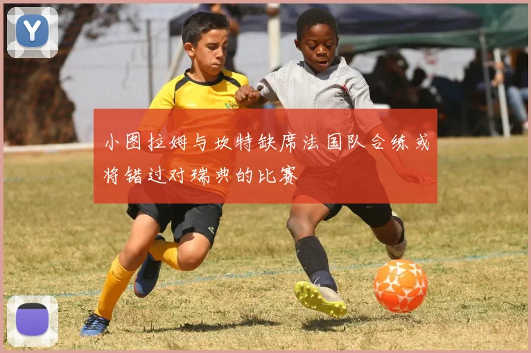 小图拉姆与坎特缺席法国队合练或将错过对瑞典的比赛