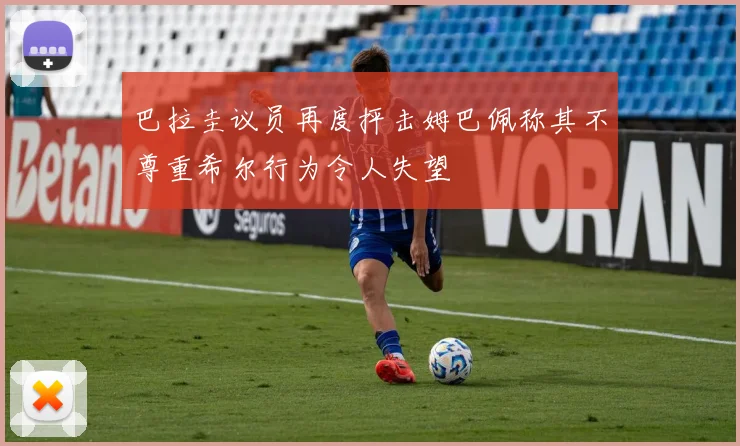 巴拉圭议员再度抨击姆巴佩称其不尊重希尔行为令人失望