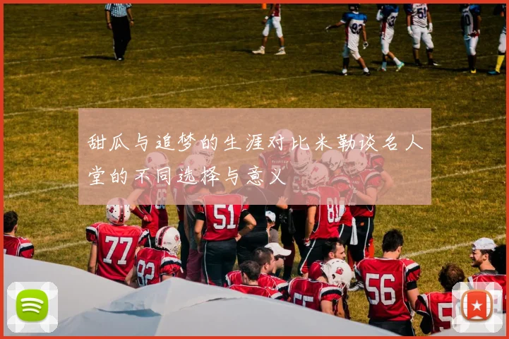 甜瓜与追梦的生涯对比米勒谈名人堂的不同选择与意义