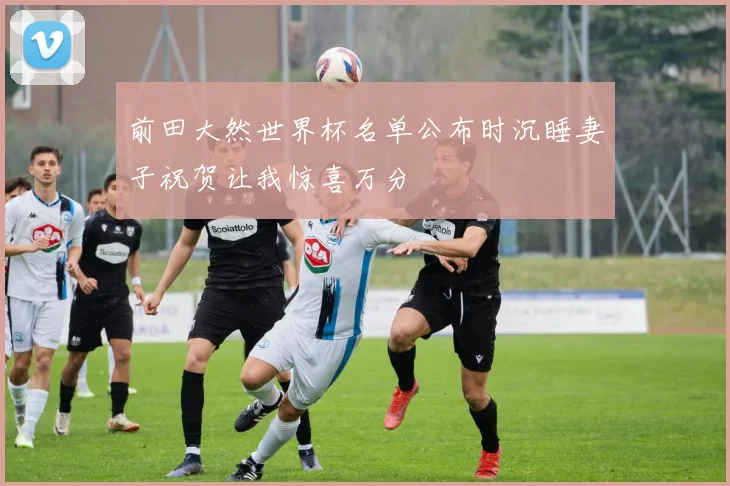 前田大然世界杯名单公布时沉睡妻子祝贺让我惊喜万分