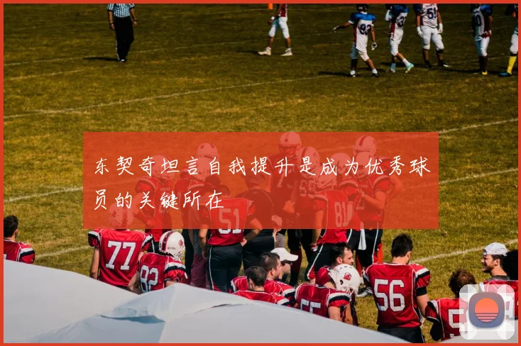 东契奇坦言自我提升是成为优秀球员的关键所在