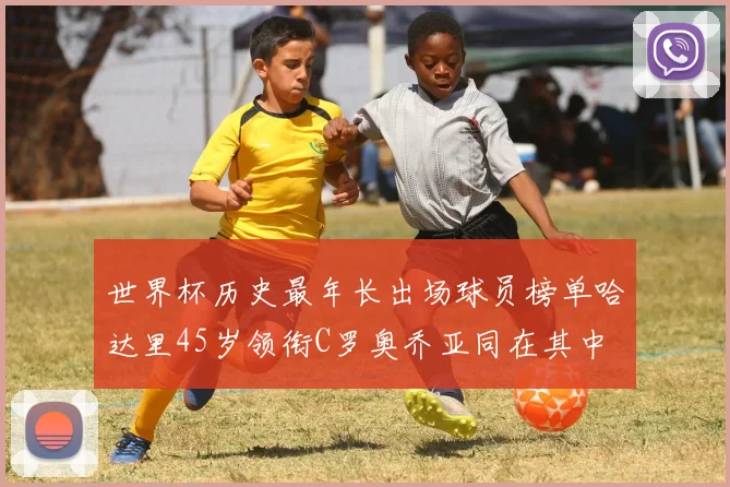 世界杯历史最年长出场球员榜单哈达里45岁领衔C罗奥乔亚同在其中