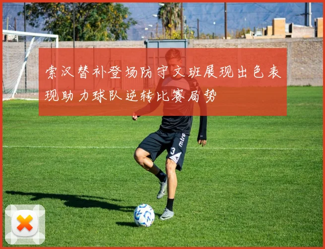索汉替补登场防守文班展现出色表现助力球队逆转比赛局势