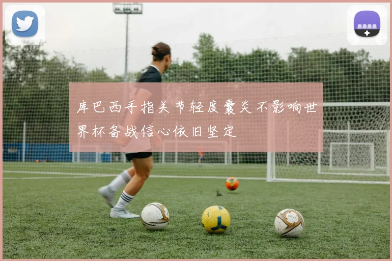 库巴西手指关节轻度囊炎不影响世界杯备战信心依旧坚定