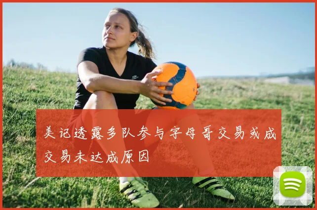 美记透露多队参与字母哥交易或成交易未达成原因