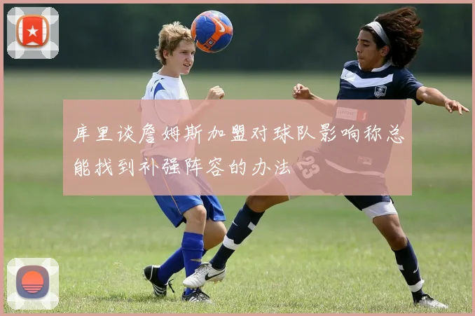 库里谈詹姆斯加盟对球队影响称总能找到补强阵容的办法