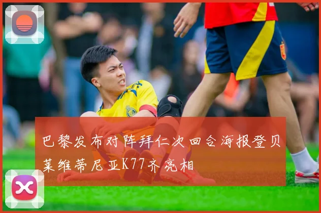 巴黎发布对阵拜仁次回合海报登贝莱维蒂尼亚K77齐亮相