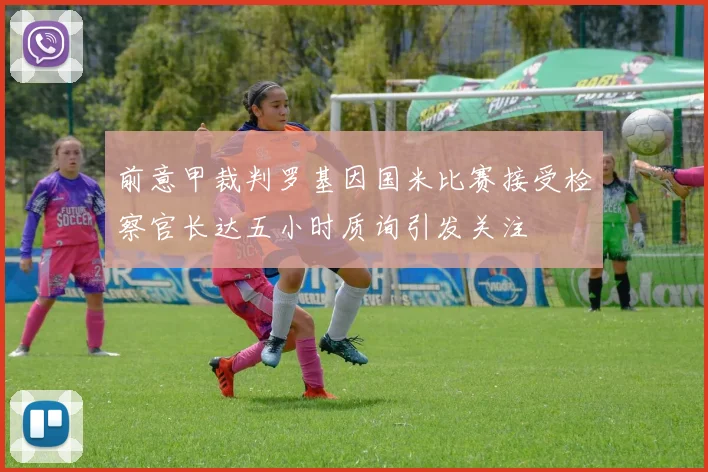 前意甲裁判罗基因国米比赛接受检察官长达五小时质询引发关注