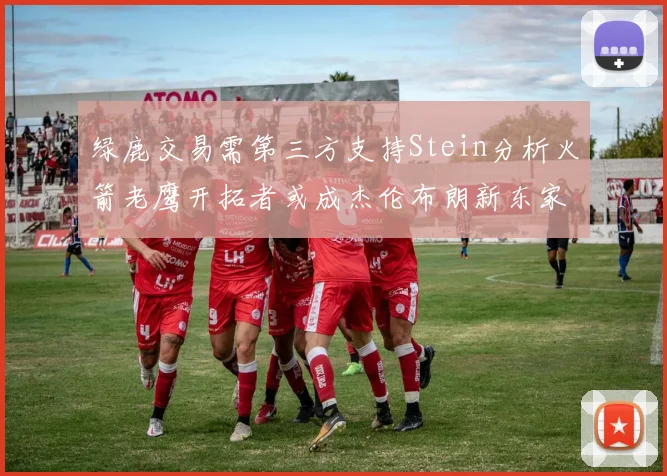 绿鹿交易需第三方支持Stein分析火箭老鹰开拓者或成杰伦布朗新东家