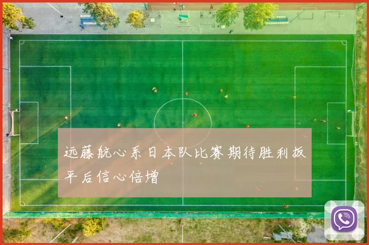 远藤航心系日本队比赛期待胜利扳平后信心倍增