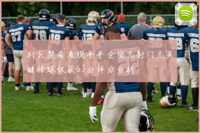 科瓦契奇表现平平全场无射门无关键传球仅获63分评分分析