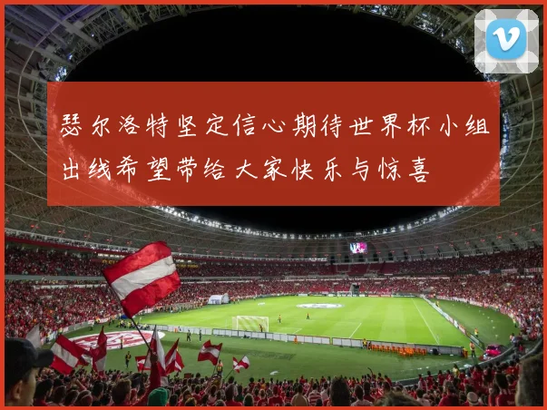 瑟尔洛特坚定信心期待世界杯小组出线希望带给大家快乐与惊喜