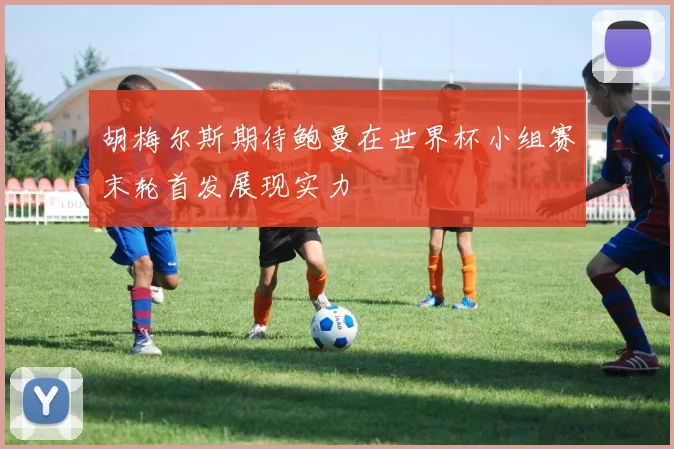 胡梅尔斯期待鲍曼在世界杯小组赛末轮首发展现实力