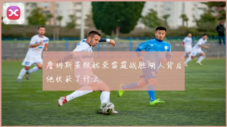 詹姆斯虽败犹荣雷霆战胜湖人背后他收获了什么
