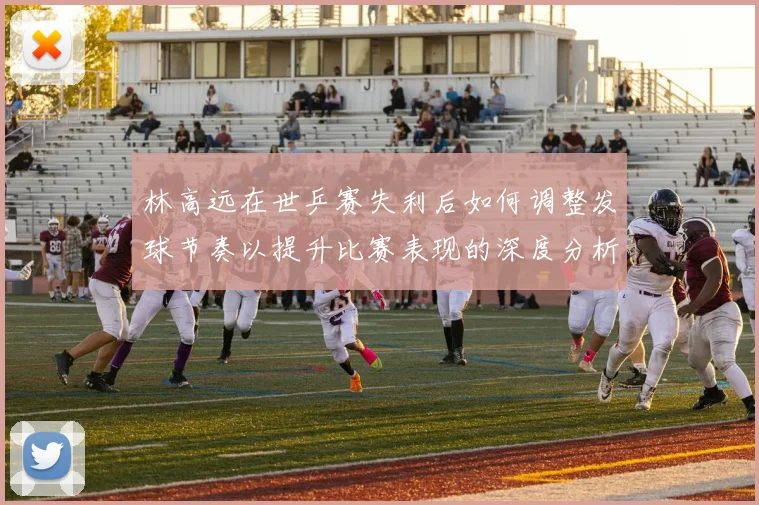 林高远在世乒赛失利后如何调整发球节奏以提升比赛表现的深度分析